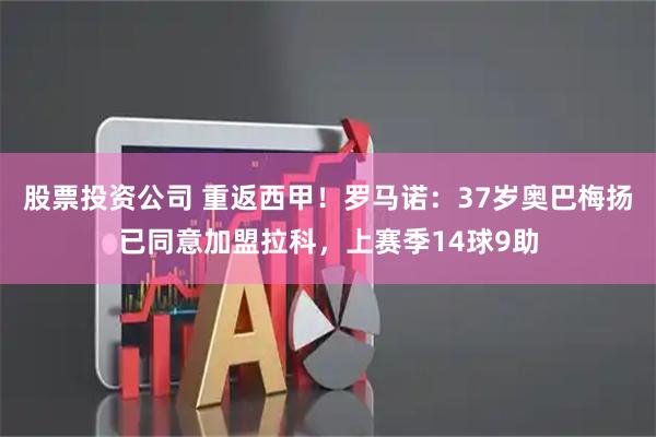 股票投资公司 重返西甲！罗马诺：37岁奥巴梅扬已同意加盟拉科，上赛季14球9助