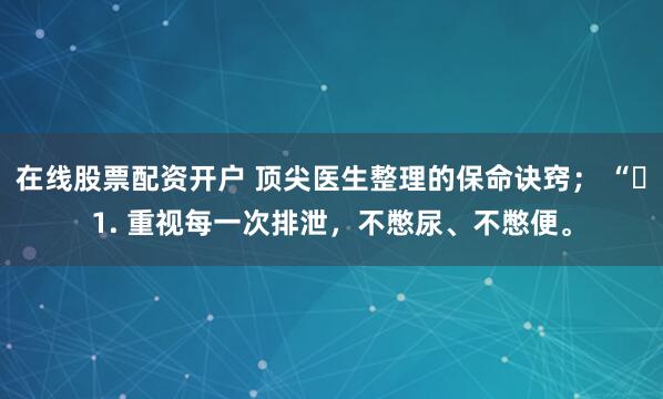 在线股票配资开户 顶尖医生整理的保命诀窍； “​1. 重视每一次排泄，不憋尿、不憋便。