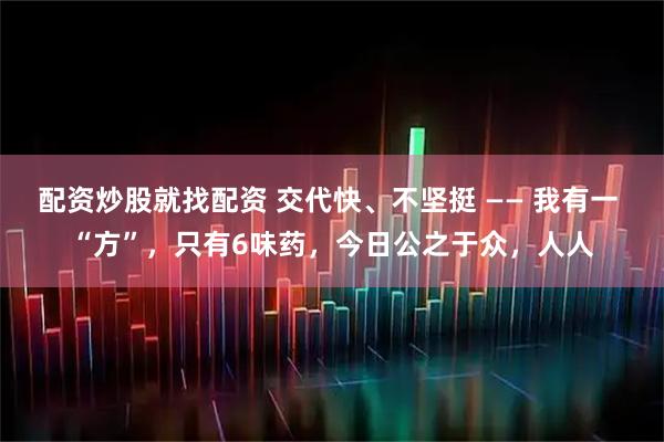 配资炒股就找配资 交代快、不坚挺 —— 我有一 “方”,只有6味药,今日公之于众,人人
