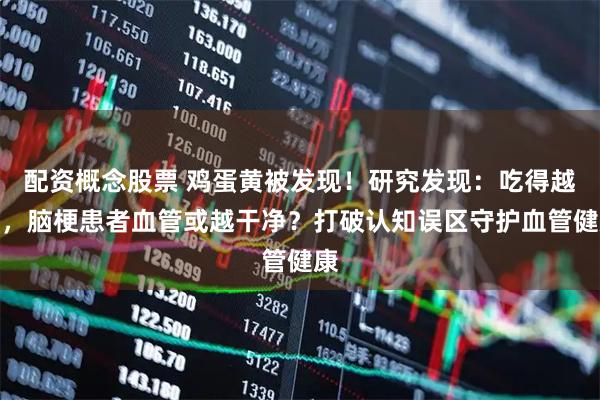 配资概念股票 鸡蛋黄被发现！研究发现：吃得越多，脑梗患者血管或越干净？打破认知误区守护血管健康