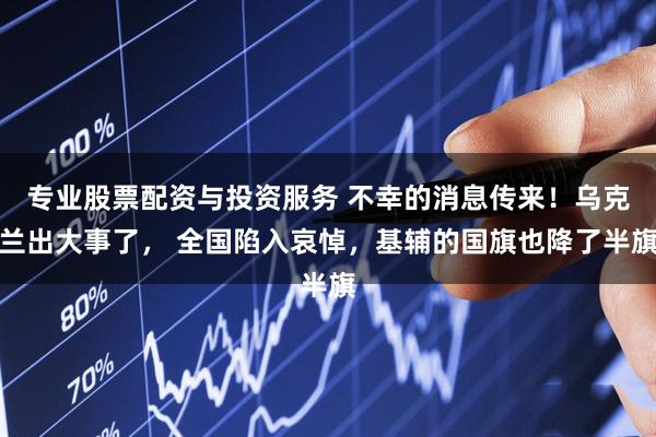专业股票配资与投资服务 不幸的消息传来！乌克兰出大事了， 全国陷入哀悼，基辅的国旗也降了半旗